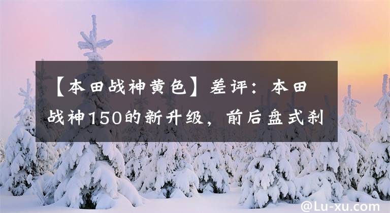 【本田战神黄色】差评：本田战神150的新升级，前后盘式刹车，续航500公里，无压力。