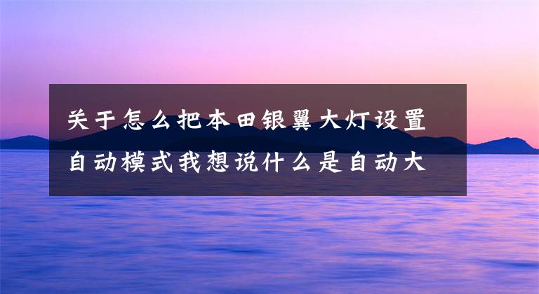 关于怎么把本田银翼大灯设置自动模式我想说什么是自动大灯?