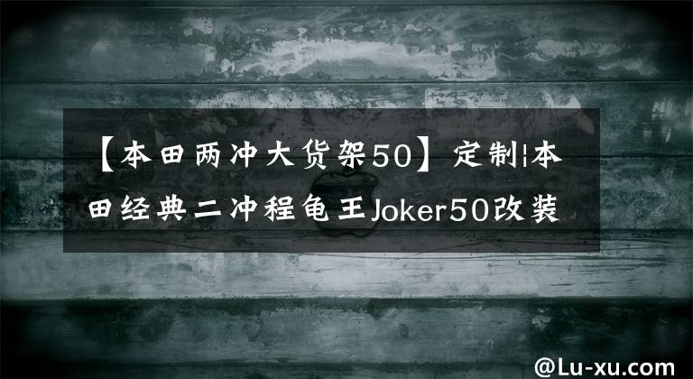 【本田两冲大货架50】定制|本田经典二冲程龟王Joker50改装欣赏