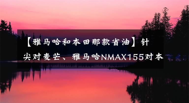 【雅马哈和本田那款省油】针尖对麦芒、雅马哈NMAX155对本田PCX150的比较