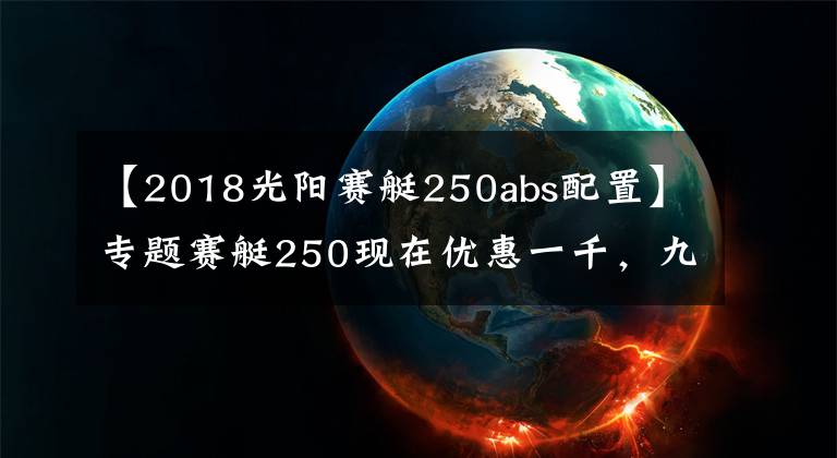 【2018光阳赛艇250abs配置】专题赛艇250现在优惠一千，九妹夫盲定2.68万，还有一个X7，如何选？