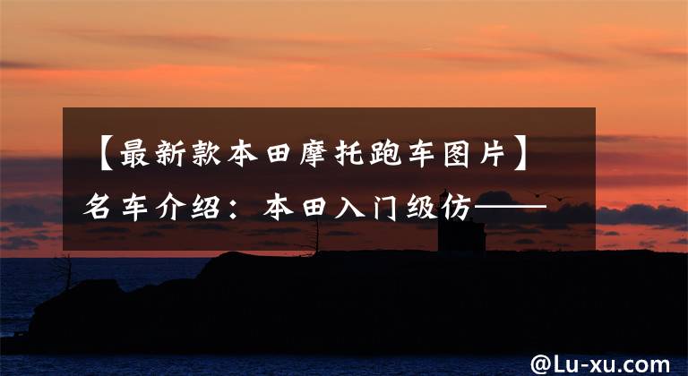 【最新款本田摩托跑车图片】名车介绍：本田入门级仿——CBR500R有点贵