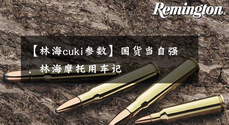 【林海cuki参数】国货当自强,林海摩托用车记