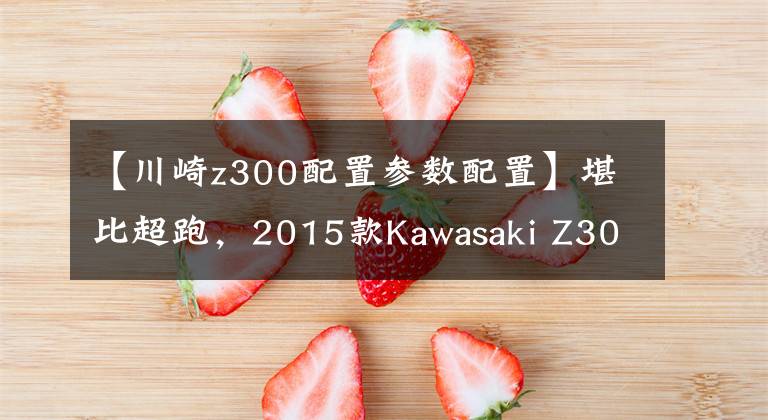 【川崎z300配置参数配置】堪比超跑,2015款Kawasaki Z300