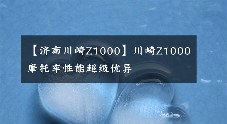 【济南川崎Z1000】川崎Z1000摩托车性能超级优异