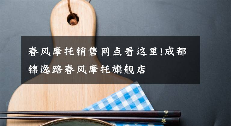 春风摩托销售网点看这里!成都锦逸路春风摩托旗舰店