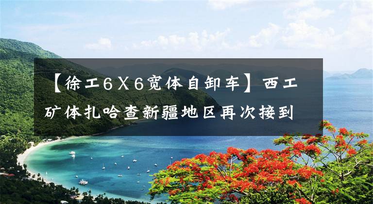 【徐工6Ⅹ6宽体自卸车】西工矿体扎哈查新疆地区再次接到近千万人的订单！