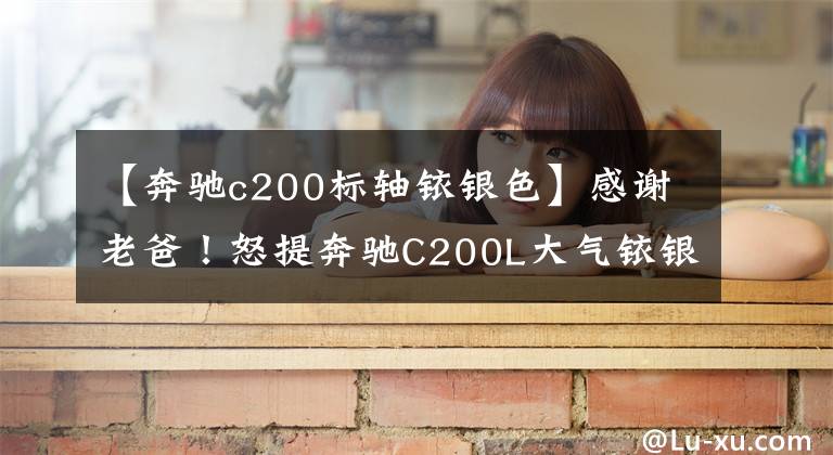 【奔驰c200标轴铱银色】感谢老爸!怒提奔驰C200L大气铱银色