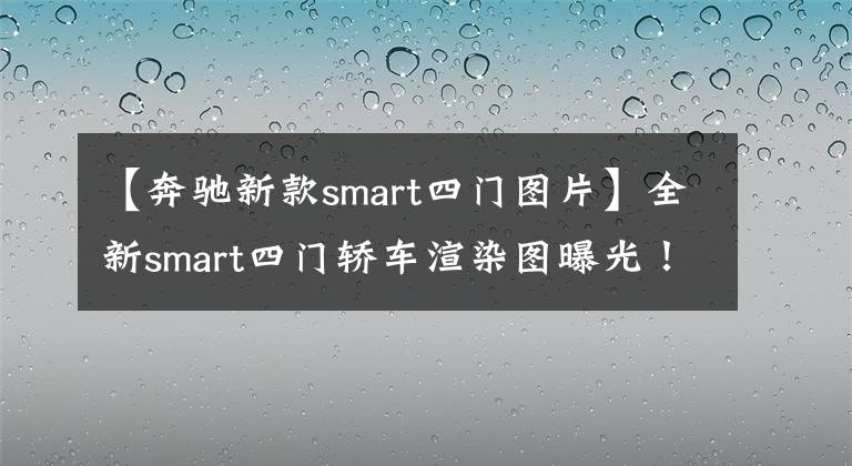 【奔驰新款smart四门图片】全新smart四门轿车渲染图曝光!设计呆萌,或2022年底发布