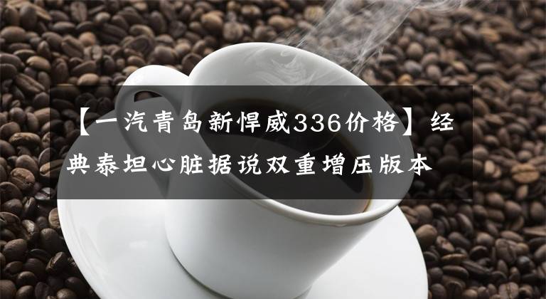 【一汽青岛新悍威336价格】经典泰坦心脏据说双重增压版本已经就位。