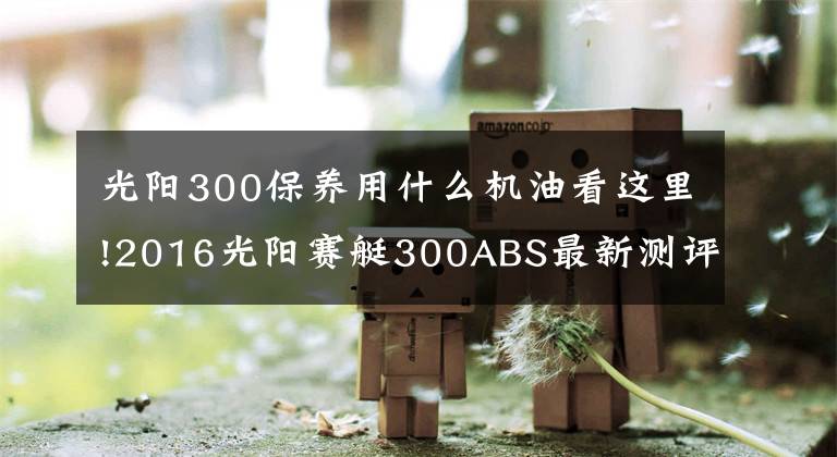 光阳300保养用什么机油看这里!2016光阳赛艇300ABS最新测评!