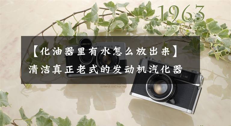 【化油器里有水怎么放出来】清洁真正老式的发动机汽化器