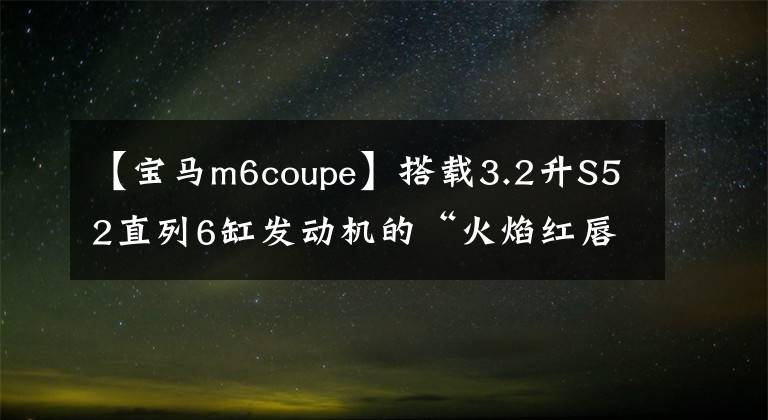 【宝马m6coupe】搭载3.2升S52直列6缸发动机的“火焰红唇”版本1999 BM  Coupe