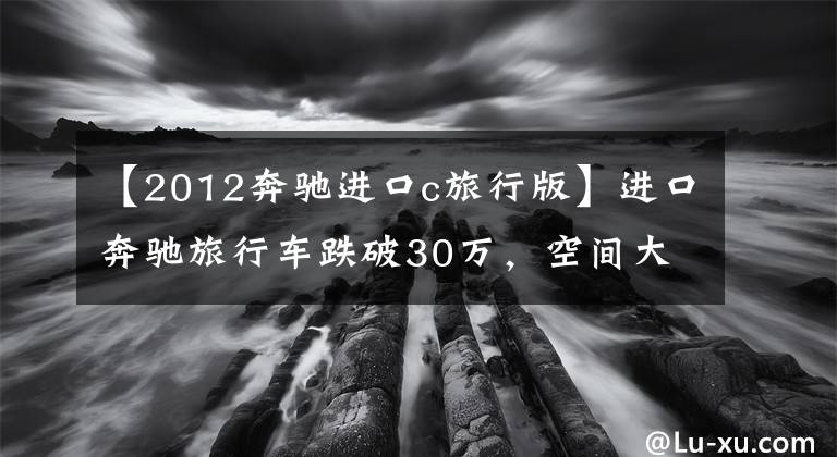 【2012奔驰进口c旅行版】进口奔驰旅行车跌破30万,空间大配置高,瓦罐迷:动力是鸡肋