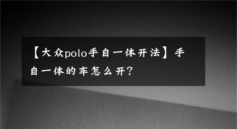 【大众polo手自一体开法】手自一体的车怎么开?