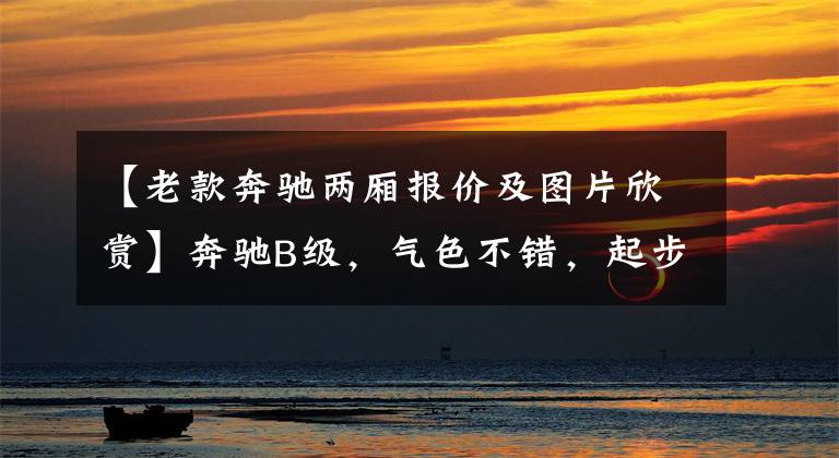 【老款奔驰两厢报价及图片欣赏】奔驰B级,气色不错,起步价24.38万韩元,值得入手吗?