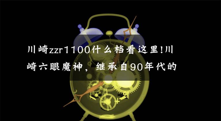 川崎zzr1100什么档看这里!川崎六眼魔神，继承自90年代的速度激情，车友：曾经的不二王者