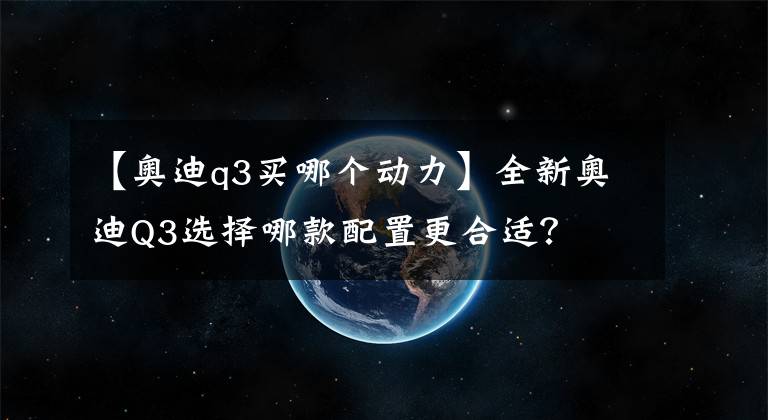 【奥迪q3买哪个动力】全新奥迪Q3选择哪款配置更合适?