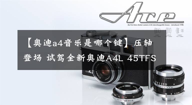 【奥迪a4音乐是哪个键】压轴登场 试驾全新奥迪A4L 45TFSI