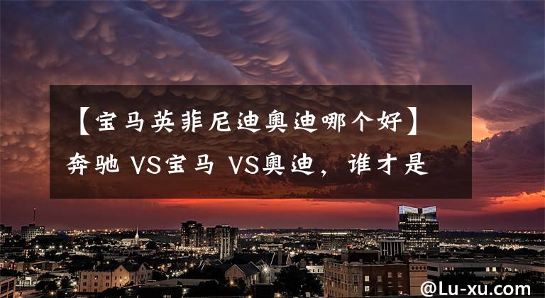 【宝马英菲尼迪奥迪哪个好】奔驰 VS宝马 VS奥迪，谁才是老大？BBA数据对比