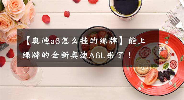 【奥迪a6怎么挂的绿牌】能上绿牌的全新奥迪A6L来了!