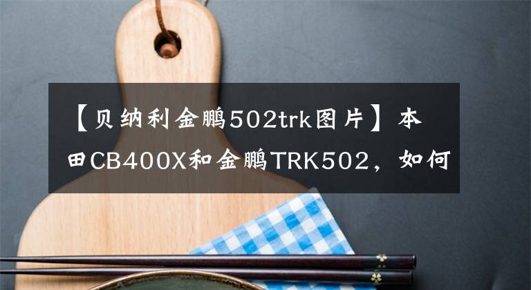 【贝纳利金鹏502trk图片】本田CB400X和金鹏TRK502,如何选择?