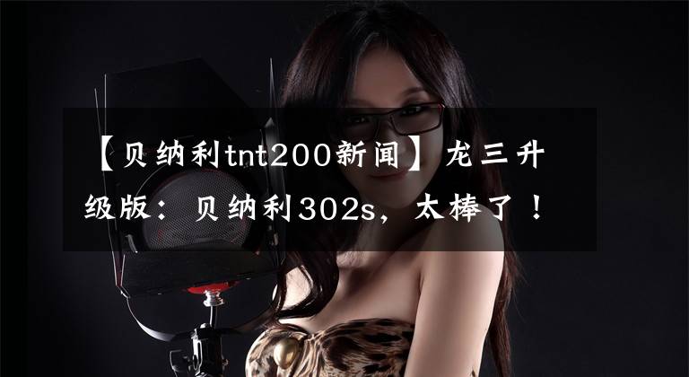 【贝纳利tnt200新闻】龙三升级版：贝纳利302s，太棒了！