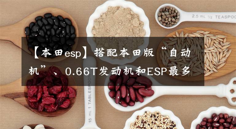 【本田esp】搭配本田版“自动机”、0.66T发动机和ESP最多可以乘坐5人,还可以给车补充胎液。