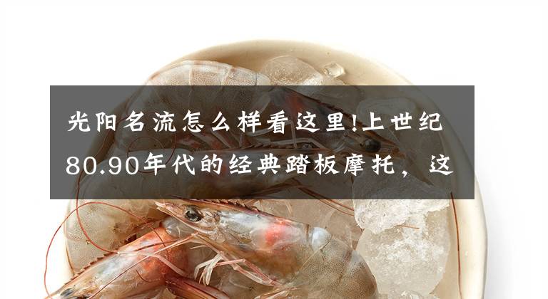 光阳名流怎么样看这里!上世纪80.90年代的经典踏板摩托，这8款你骑过哪个？