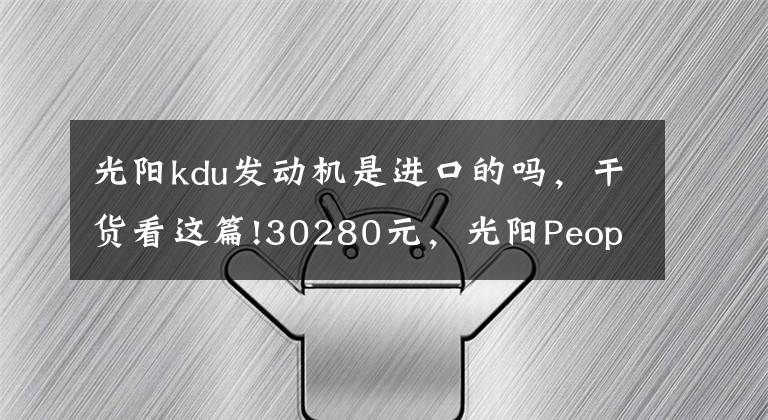光阳kdu发动机是进口的吗，干货看这篇!30280元，光阳People250发布