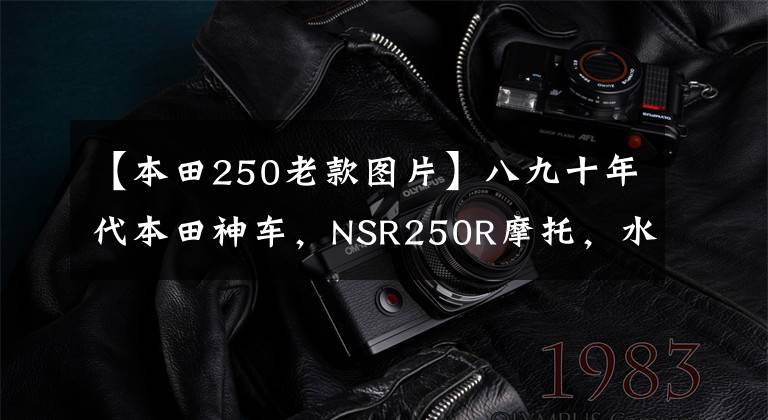 【本田250老款图片】八九十年代本田神车,NSR250R摩托,水冷V型双缸45马力挑战雅马哈
