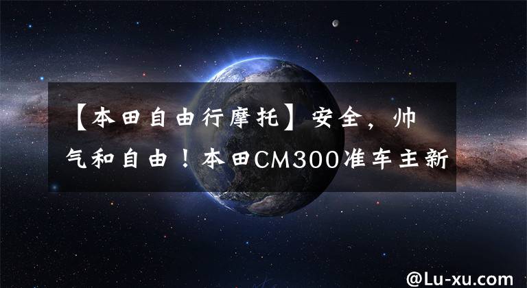 【本田自由行摩托】安全,帅气和自由!本田CM300准车主新手司机张某的驾驶和装备船