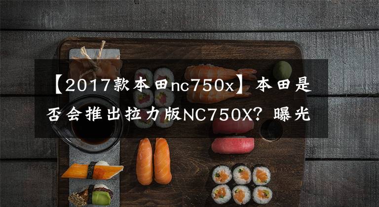 【2017款本田nc750x】本田是否会推出拉力版NC750X?曝光XL750L TRANSALP效果贴图