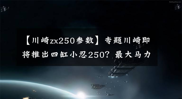 【川崎zx250参数】专题川崎即将推出四缸小忍250?最大马力33kw