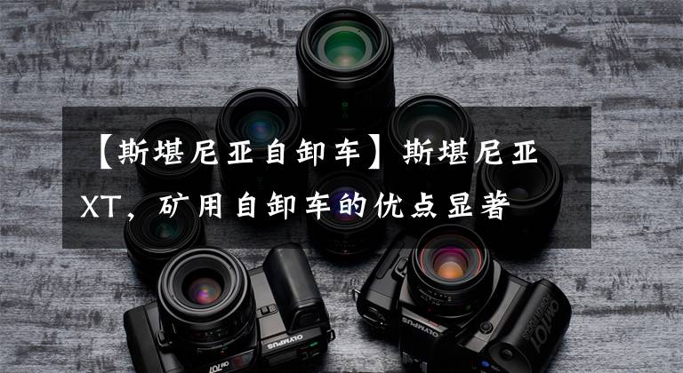 【斯堪尼亚自卸车】斯堪尼亚XT，矿用自卸车的优点显著