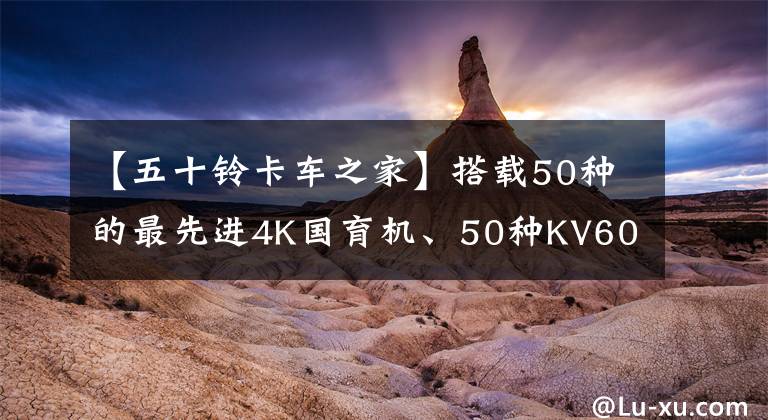 【五十铃卡车之家】搭载50种的最先进4K国育机、50种KV600能否再次延续传说?