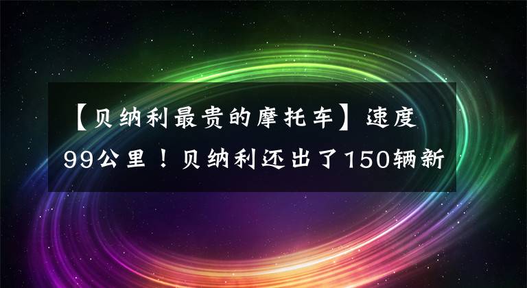【贝纳利最贵的摩托车】速度99公里!贝纳利还出了150辆新车:电动喷雾水冷、3个火花塞、销售11980韩元