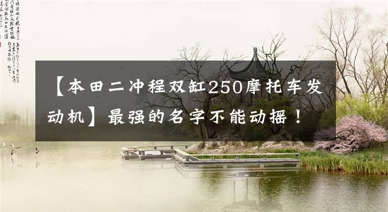 【本田二冲程双缸250摩托车发动机】最强的名字不能动摇！开创新时代的本田nsr250r/sp