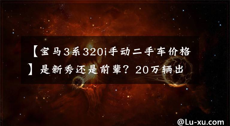 【宝马3系320i手动二手车价格】是新秀还是前辈？20万辆出头的雅阁新车或二手3系