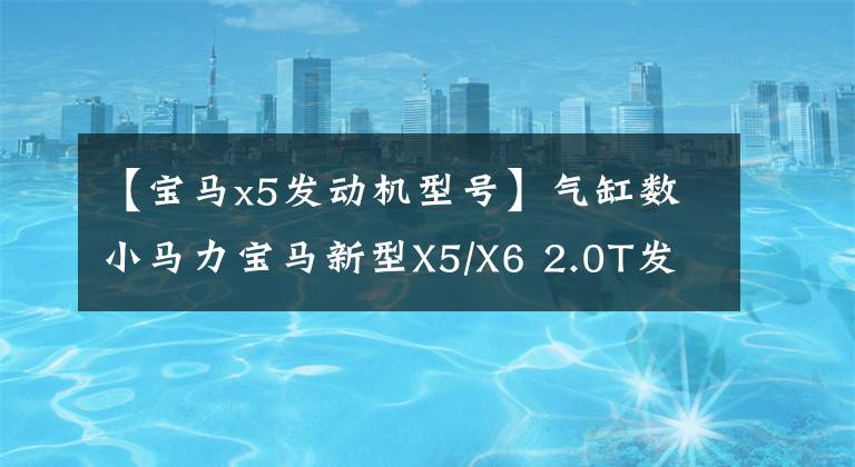 【宝马x5发动机型号】气缸数小马力宝马新型X5/X6 2.0T发动机分析