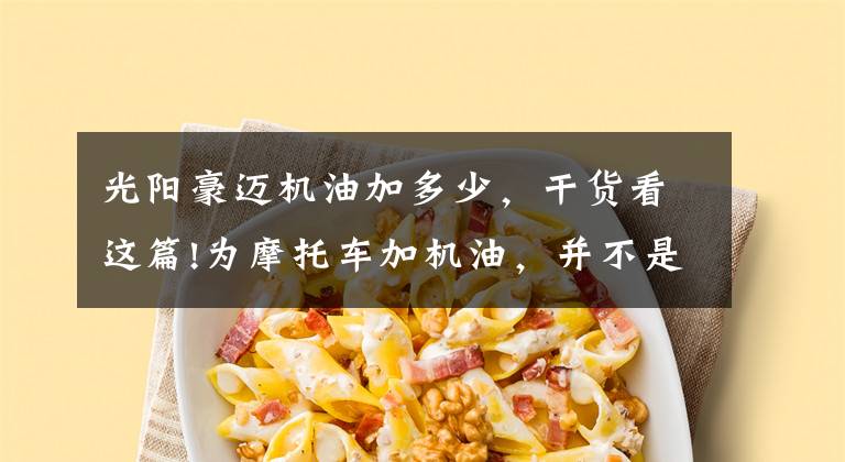 光阳豪迈机油加多少,干货看这篇!为摩托车加机油,并不是越多越好,现在知道还不晚