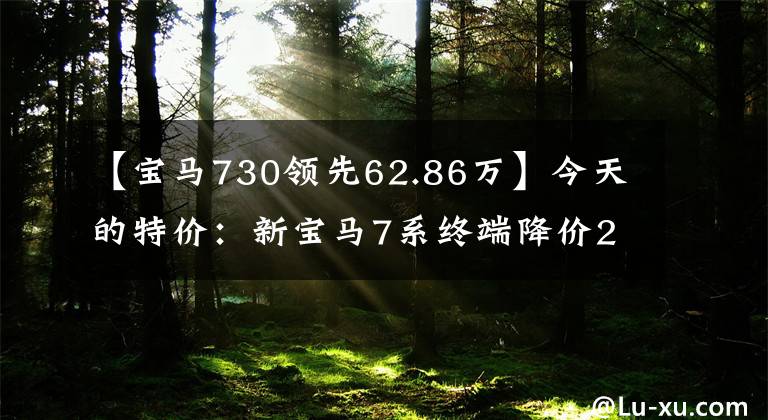【宝马730领先62.86万】今天的特价:新宝马7系终端降价27.73万62万韩元