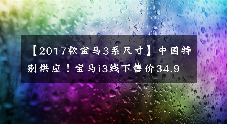 【2017款宝马3系尺寸】中国特别供应!宝马i3线下售价34.99万韩元