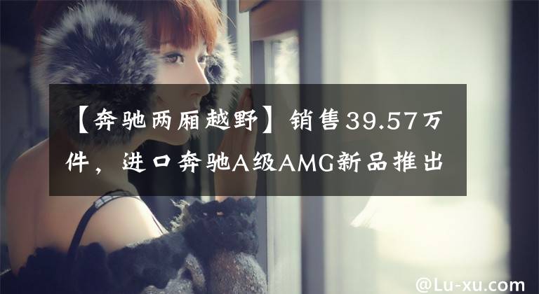 【奔驰两厢越野】销售39.57万件,进口奔驰A级AMG新品推出为数不多的性能两房钢炮。