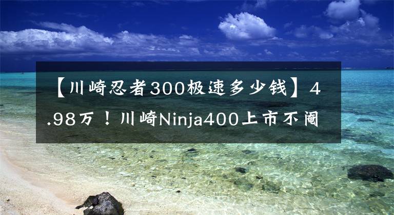 【川崎忍者300极速多少钱】4.98万！川崎Ninja400上市不阉割！你所关心的功率、限速、配色