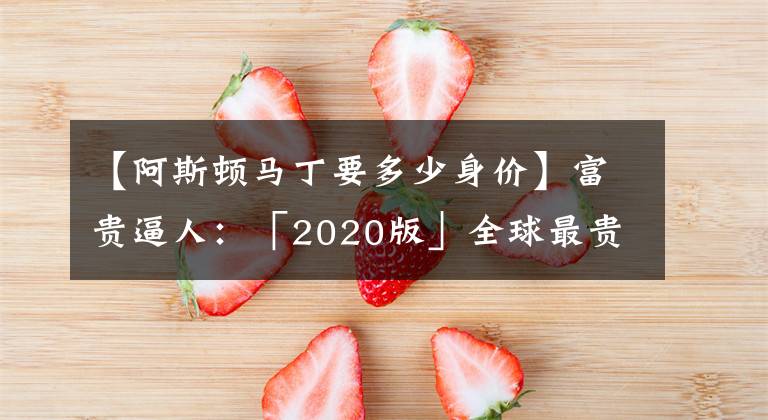 【阿斯顿马丁要多少身价】富贵逼人：「2020版」全球最贵车Top10 之 8——320万美元