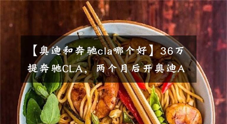 【奥迪和奔驰cla哪个好】36万提奔驰CLA，两个月后开奥迪A4L，车主：对比非常明显