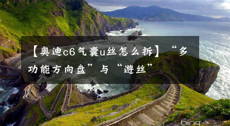 【奥迪c6气囊u丝怎么拆】“多功能方向盘”与“游丝”