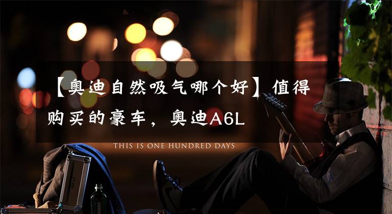 【奥迪自然吸气哪个好】值得购买的豪车，奥迪A6L