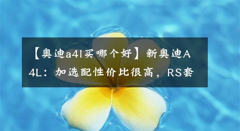 【奥迪a4l买哪个好】新奥迪A4L:加选配性价比很高,RS套件真能无脑买?